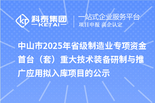 中山市2025年省級制造業(yè)專項資金首臺（套）重大技術裝備研制與推廣應用擬入庫項目的公示