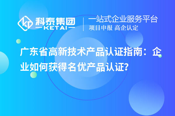 廣東省高新技術(shù)產(chǎn)品認證指南：企業(yè)如何獲得名優(yōu)產(chǎn)品認證？