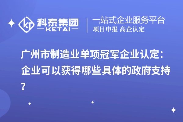 廣州市制造業(yè)單項(xiàng)冠軍企業(yè)認(rèn)定：企業(yè)可以獲得哪些具體的政府支持？