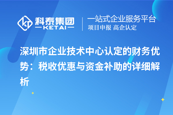 深圳市企業(yè)技術(shù)中心認(rèn)定的財務(wù)優(yōu)勢：稅收優(yōu)惠與資金補(bǔ)助有什么？