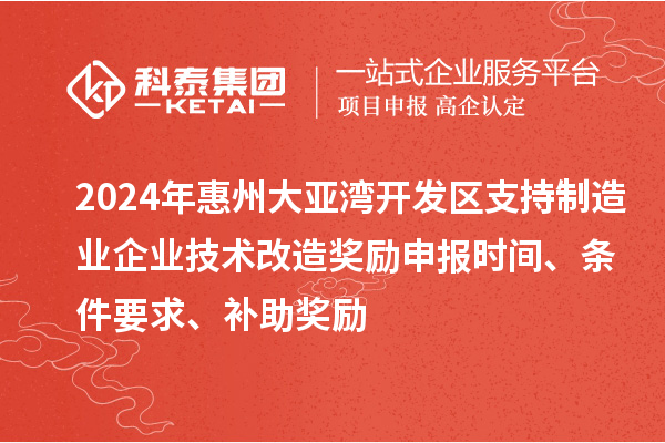 2024年惠州大亞灣開發(fā)區(qū)支持制造業(yè)企業(yè)技術改造獎勵申報時間、條件要求、補助獎勵