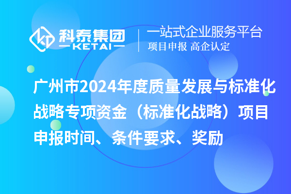 廣州市2024年度質(zhì)量發(fā)展與標(biāo)準(zhǔn)化戰(zhàn)略專項資金（標(biāo)準(zhǔn)化戰(zhàn)略）項目申報時間、條件要求、獎勵