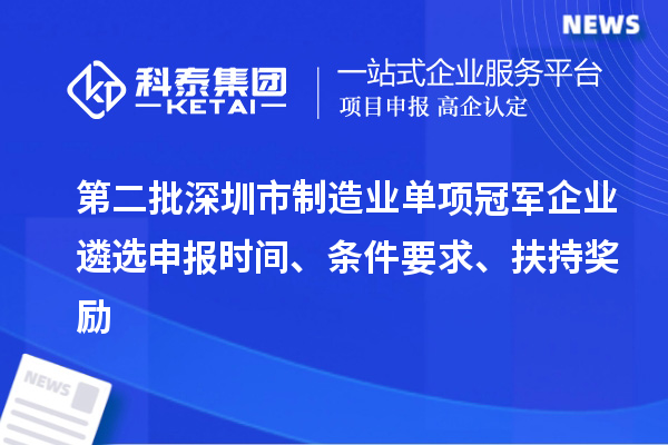 第二批深圳市制造業(yè)單項冠軍企業(yè)遴選申報時間、條件要求、扶持獎勵