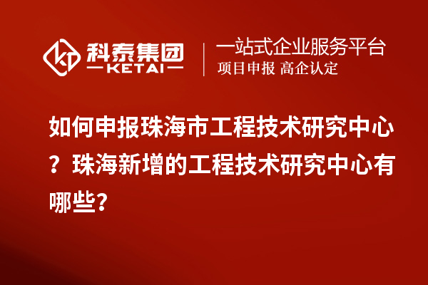 如何申報珠海市工程技術研究中心？珠海新增的工程技術研究中心有哪些？