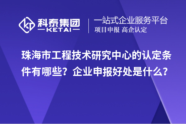 珠海市工程技術(shù)研究中心的認(rèn)定條件有哪些？企業(yè)申報好處是什么？