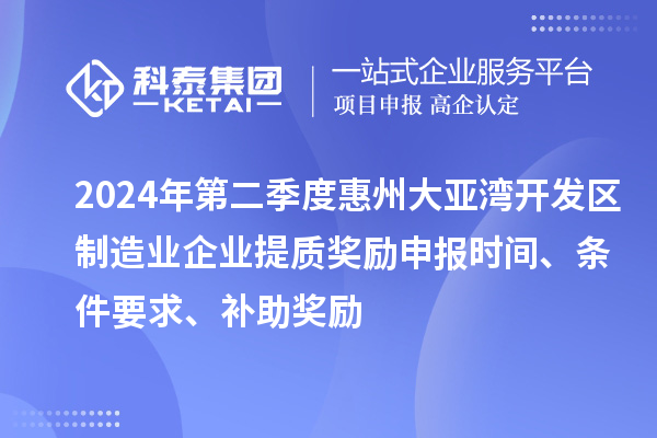 2024年第二季度惠州大亞灣開發(fā)區(qū)制造業(yè)企業(yè)提質(zhì)獎勵申報時間、條件要求、補(bǔ)助獎勵