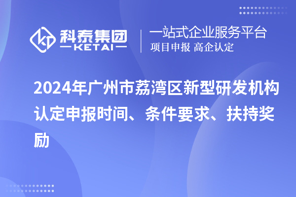 2024年廣州市荔灣區(qū)新型研發(fā)機構(gòu)認定申報時間、條件要求、扶持獎勵