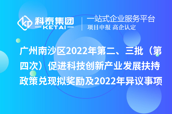 廣州南沙區(qū)2022年第二、三批（第四次）促進科技創(chuàng)新產(chǎn)業(yè)發(fā)展扶持政策兌現(xiàn)擬獎勵及2022年異議事項擬獎勵名單公示