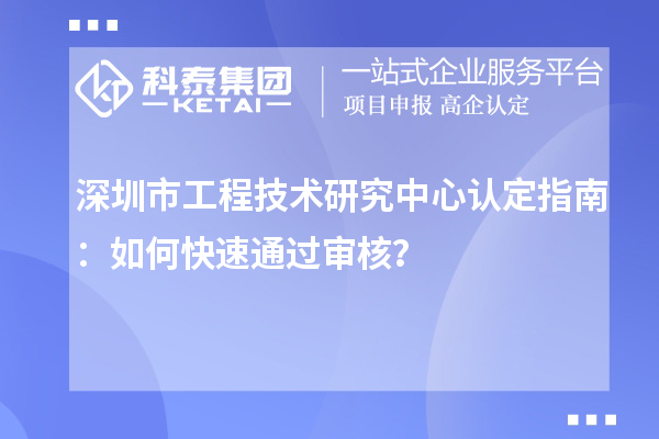 深圳市工程技術(shù)研究中心認(rèn)定指南：如何快速通過審核？