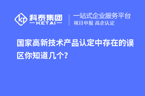 國家高新技術(shù)產(chǎn)品認(rèn)定中存在的誤區(qū)你知道幾個(gè)？