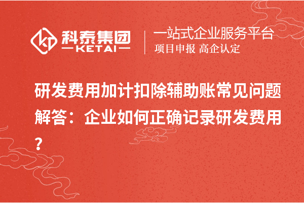研發(fā)費(fèi)用加計(jì)扣除輔助賬常見(jiàn)問(wèn)題解答：企業(yè)如何正確記錄研發(fā)費(fèi)用？