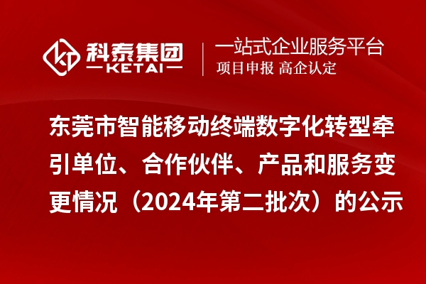 東莞市智能移動(dòng)終端數(shù)字化轉(zhuǎn)型牽引單位、合作伙伴、產(chǎn)品和服務(wù)變更情況（2024年第二批次）的公示