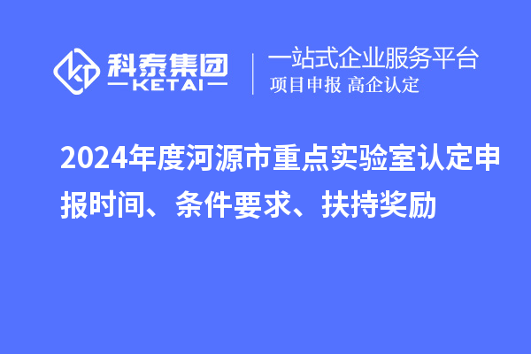2024年度河源市重點(diǎn)實(shí)驗(yàn)室認(rèn)定申報(bào)時(shí)間、條件要求、扶持獎(jiǎng)勵(lì)