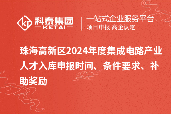 珠海高新區(qū)2024年度集成電路產(chǎn)業(yè)人才入庫申報時間、條件要求、補助獎勵