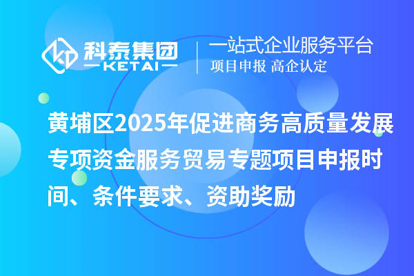 黃埔區(qū)2025年促進商務(wù)高質(zhì)量發(fā)展專項資金服務(wù)貿(mào)易專題<a href=http:///shenbao.html target=_blank class=infotextkey>項目申報</a>時間、條件要求、資助獎勵