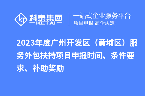 2023年度廣州開發(fā)區(qū)（黃埔區(qū)） 服務外包扶持<a href=http:///shenbao.html target=_blank class=infotextkey>項目申報</a>時間、條件要求、補助獎勵
