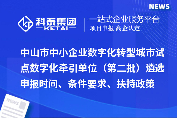 中山市中小企業(yè)數(shù)字化轉(zhuǎn)型城市試點數(shù)字化牽引單位（第二批）遴選申報時間、條件要求、扶持政策