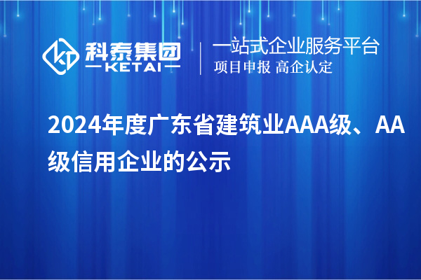2024年度廣東省建筑業(yè)AAA級(jí)、AA級(jí)信用企業(yè)的公示