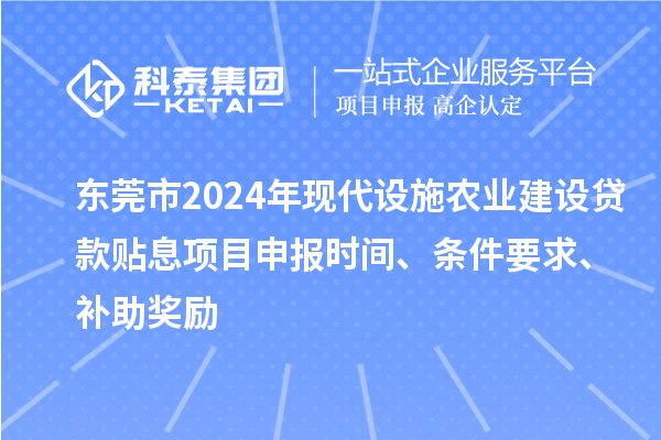 東莞市2024年現(xiàn)代設施農(nóng)業(yè)建設貸款貼息項目申報時間、條件要求、補助獎勵