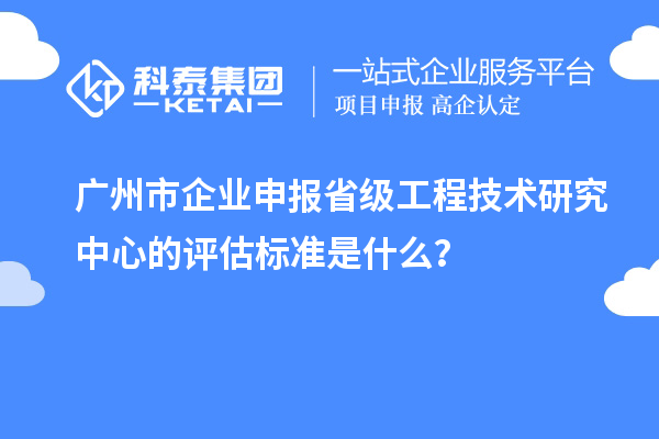 廣州市企業(yè)申報(bào)省級工程技術(shù)研究中心的評估標(biāo)準(zhǔn)是什么？