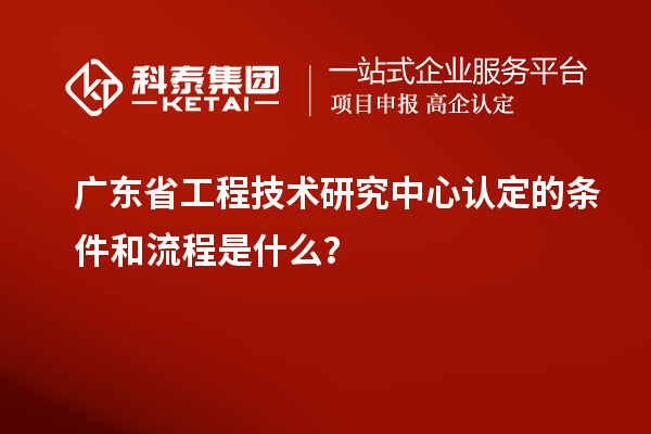<a href=http:///fuwu/gongchengzhongxin.html target=_blank class=infotextkey>廣東省工程技術(shù)研究中心</a>認(rèn)定的條件和流程是什么？