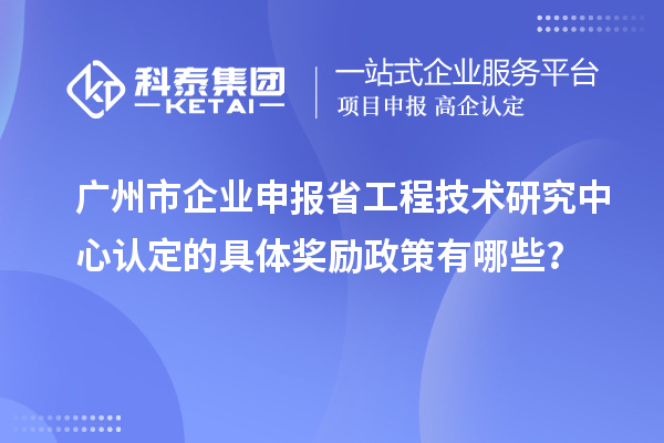 廣州市企業(yè)申報<a href=http:///fuwu/gongchengzhongxin.html target=_blank class=infotextkey>省工程技術(shù)研究中心認(rèn)定</a>的具體獎勵政策有哪些？