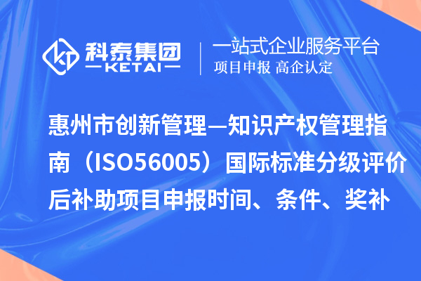 惠州市《創(chuàng)新管理—知識(shí)產(chǎn)權(quán)管理指南（ISO56005）》國(guó)際標(biāo)準(zhǔn)分級(jí)評(píng)價(jià)后補(bǔ)助項(xiàng)目申報(bào)時(shí)間、條件、獎(jiǎng)補(bǔ)