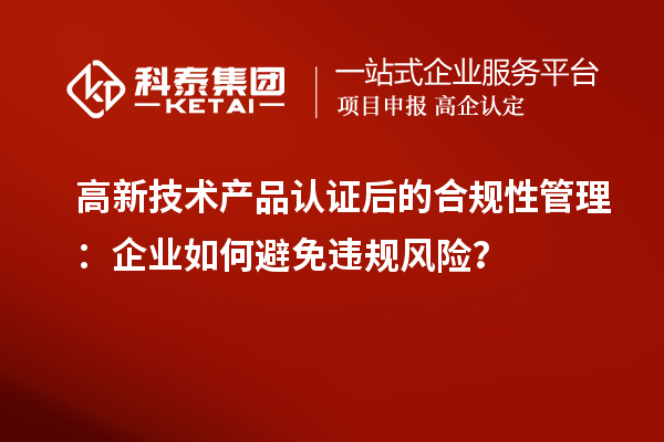 高新技術(shù)產(chǎn)品認證后的合規(guī)性管理：企業(yè)如何避免違規(guī)風險？