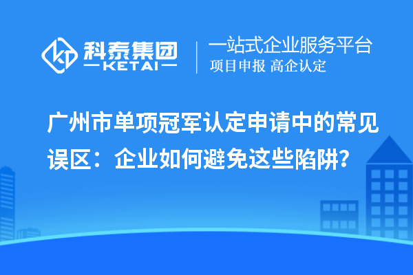 廣州市單項(xiàng)冠軍認(rèn)定申請中的常見誤區(qū)：企業(yè)如何避免這些陷阱？