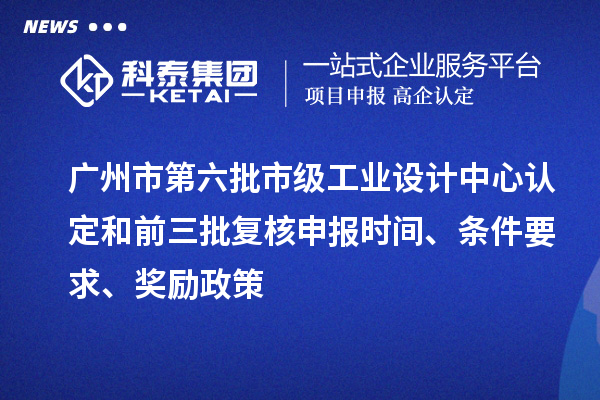 廣州市第六批市級(jí)工業(yè)設(shè)計(jì)中心認(rèn)定和前三批復(fù)核申報(bào)時(shí)間、條件要求、獎(jiǎng)勵(lì)政策