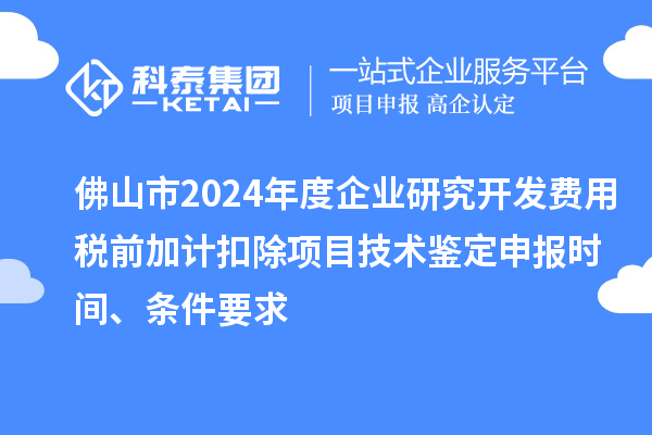 佛山市2024年度企業(yè)研究開發(fā)費(fèi)用稅前加計(jì)扣除項(xiàng)目技術(shù)鑒定申報(bào)時(shí)間、條件要求