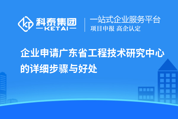 企業(yè)申請<a href=http:///fuwu/gongchengzhongxin.html target=_blank class=infotextkey>廣東省工程技術(shù)研究中心</a>的詳細步驟與好處