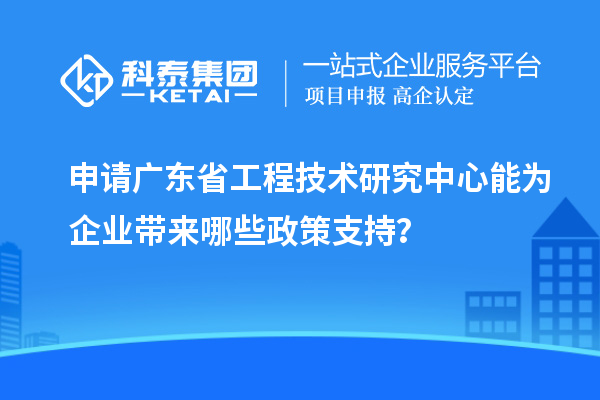 申請(qǐng)<a href=http:///fuwu/gongchengzhongxin.html target=_blank class=infotextkey>廣東省工程技術(shù)研究中心</a>能為企業(yè)帶來哪些政策支持？