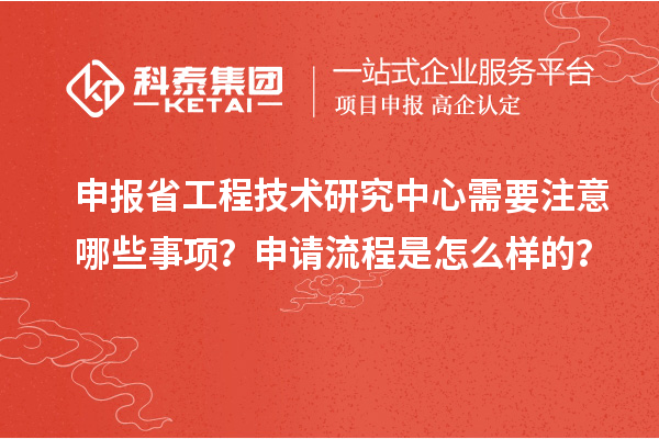 申報省工程技術(shù)研究中心需要注意哪些事項？申請流程是怎么樣的？