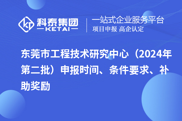 東莞市工程技術(shù)研究中心（2024年第二批）申報(bào)時(shí)間、條件要求、補(bǔ)助獎(jiǎng)勵(lì)