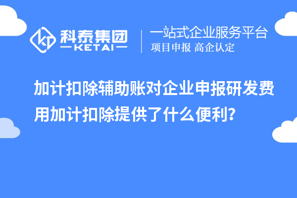 加計(jì)扣除輔助賬對(duì)企業(yè)申報(bào)研發(fā)費(fèi)用加計(jì)扣除提供了什么便利？