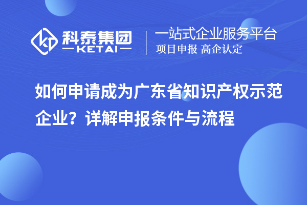 如何申請(qǐng)成為廣東省知識(shí)產(chǎn)權(quán)示范企業(yè)？詳解申報(bào)條件與流程