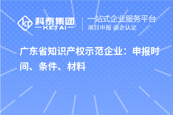 廣東省知識(shí)產(chǎn)權(quán)示范企業(yè)：申報(bào)時(shí)間、條件、材料