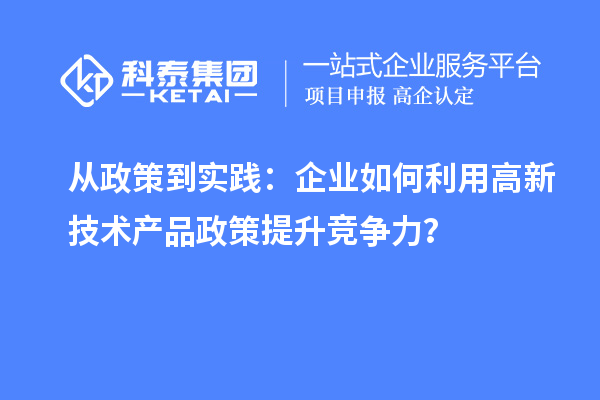從政策到實踐：企業(yè)如何利用高新技術(shù)產(chǎn)品政策提升競爭力？