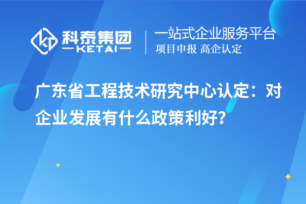 廣東<a href=http:///fuwu/gongchengzhongxin.html target=_blank class=infotextkey>省工程技術(shù)研究中心認(rèn)定</a>：對企業(yè)發(fā)展有什么政策利好？