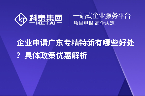 企業(yè)申請廣東專精特新有哪些好處？具體政策優(yōu)惠解析