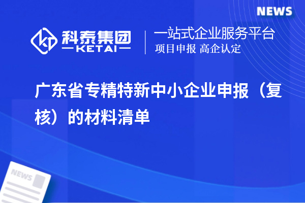 廣東省<a href=http:///fuwu/zhuanjingtexin.html target=_blank class=infotextkey>專精特新中小企業(yè)</a>申報(bào)（復(fù)核）的材料清單