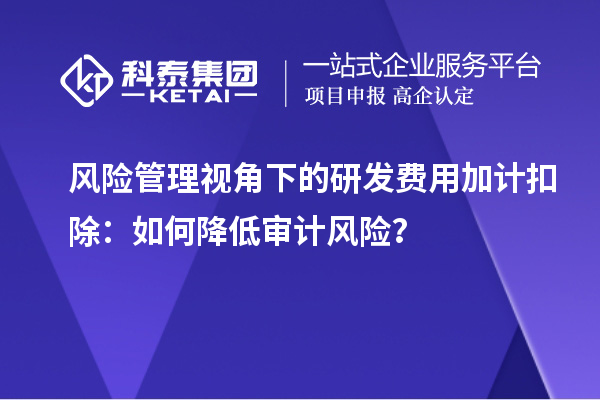 風(fēng)險(xiǎn)管理視角下的研發(fā)費(fèi)用加計(jì)扣除：如何降低審計(jì)風(fēng)險(xiǎn)？