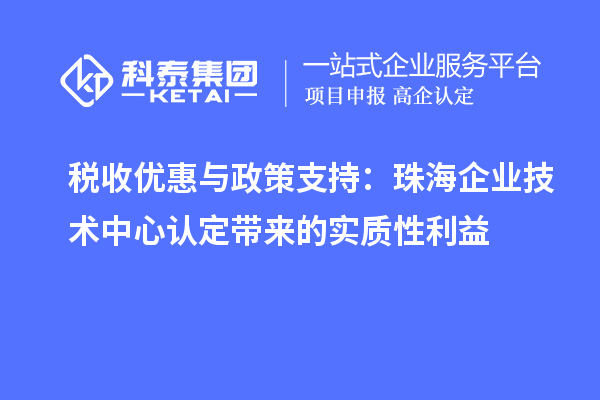 稅收優(yōu)惠與政策支持：珠海企業(yè)技術(shù)中心認(rèn)定帶來的實(shí)質(zhì)性利益