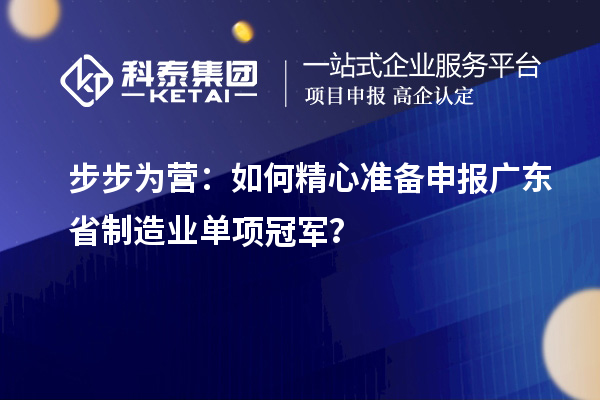 步步為營：如何精心準(zhǔn)備申報(bào)廣東省制造業(yè)單項(xiàng)冠軍？