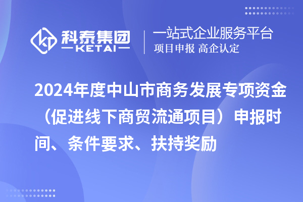 2024年度中山市商務(wù)發(fā)展專項資金（促進(jìn)線下商貿(mào)流通項目）申報時間、條件要求、扶持獎勵