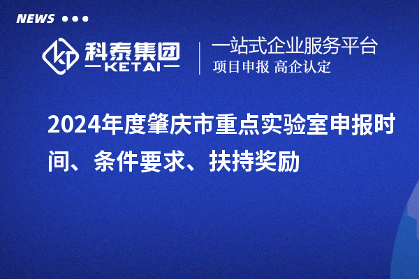 2024年度肇慶市重點(diǎn)實(shí)驗(yàn)室申報(bào)時(shí)間、條件要求、扶持獎(jiǎng)勵(lì)