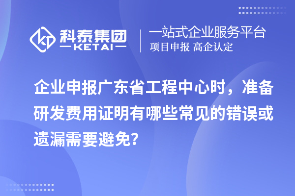 企業(yè)申報(bào)廣東省工程中心時(shí)，準(zhǔn)備研發(fā)費(fèi)用證明有哪些常見(jiàn)的錯(cuò)誤或遺漏需要避免？