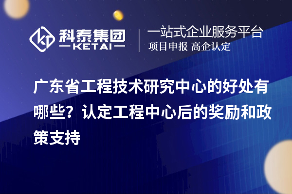 <a href=http:///fuwu/gongchengzhongxin.html target=_blank class=infotextkey>廣東省工程技術(shù)研究中心</a>的好處有哪些？認(rèn)定工程中心后的獎(jiǎng)勵(lì)和政策支持