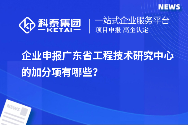 企業(yè)申報(bào)<a href=http:///fuwu/gongchengzhongxin.html target=_blank class=infotextkey>廣東省工程技術(shù)研究中心</a>的加分項(xiàng)有哪些？